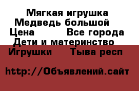 Мягкая игрушка Медведь-большой. › Цена ­ 750 - Все города Дети и материнство » Игрушки   . Тыва респ.